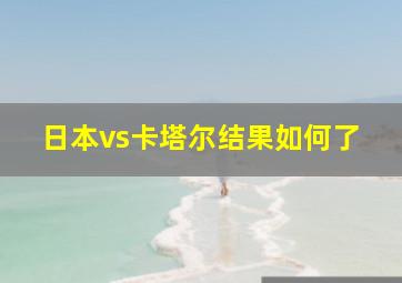 日本vs卡塔尔结果如何了