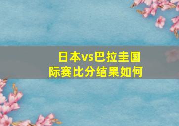 日本vs巴拉圭国际赛比分结果如何