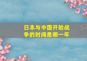 日本与中国开始战争的时间是哪一年