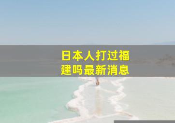 日本人打过福建吗最新消息