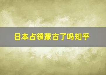 日本占领蒙古了吗知乎