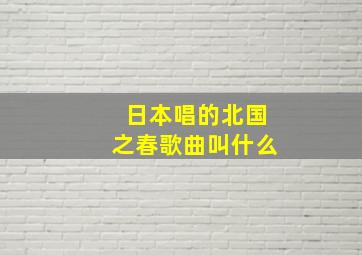 日本唱的北国之春歌曲叫什么