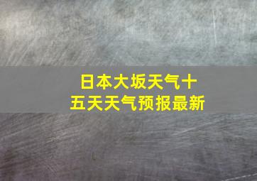 日本大坂天气十五天天气预报最新