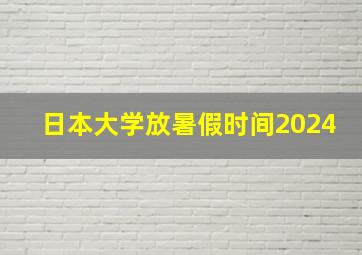 日本大学放暑假时间2024