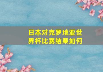 日本对克罗地亚世界杯比赛结果如何