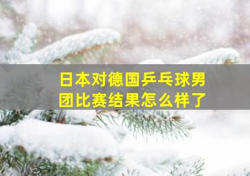 日本对德国乒乓球男团比赛结果怎么样了