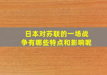 日本对苏联的一场战争有哪些特点和影响呢