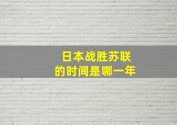 日本战胜苏联的时间是哪一年