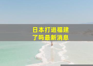 日本打进福建了吗最新消息