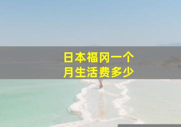 日本福冈一个月生活费多少