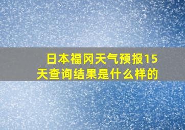 日本福冈天气预报15天查询结果是什么样的