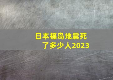 日本福岛地震死了多少人2023