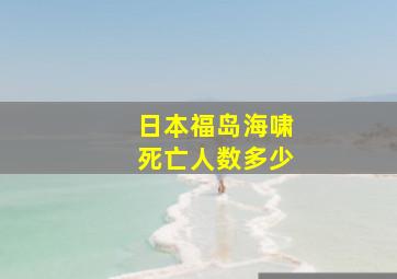 日本福岛海啸死亡人数多少