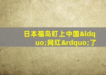 日本福岛盯上中国“网红”了