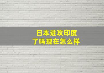 日本进攻印度了吗现在怎么样