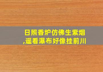 日照香炉仿佛生紫烟,遥看瀑布好像挂前川