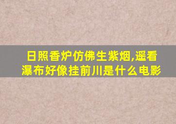 日照香炉仿佛生紫烟,遥看瀑布好像挂前川是什么电影