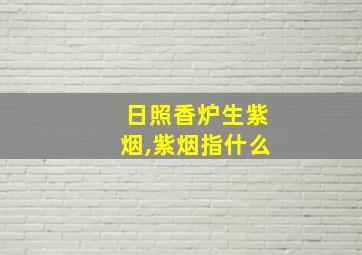 日照香炉生紫烟,紫烟指什么