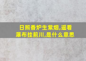 日照香炉生紫烟,遥看瀑布挂前川,是什么意思