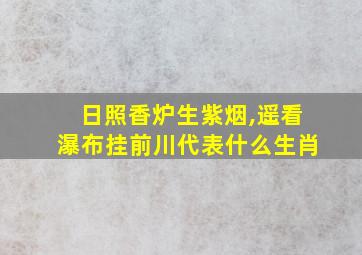 日照香炉生紫烟,遥看瀑布挂前川代表什么生肖