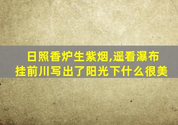 日照香炉生紫烟,遥看瀑布挂前川写出了阳光下什么很美