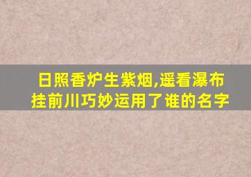 日照香炉生紫烟,遥看瀑布挂前川巧妙运用了谁的名字