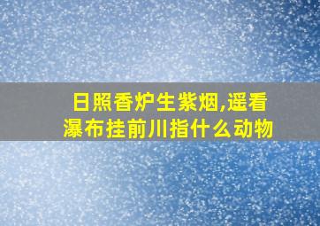 日照香炉生紫烟,遥看瀑布挂前川指什么动物