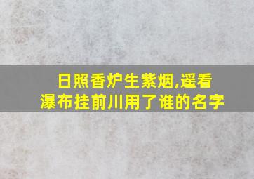 日照香炉生紫烟,遥看瀑布挂前川用了谁的名字