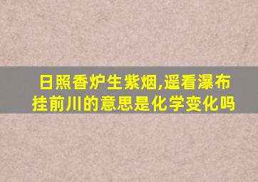 日照香炉生紫烟,遥看瀑布挂前川的意思是化学变化吗