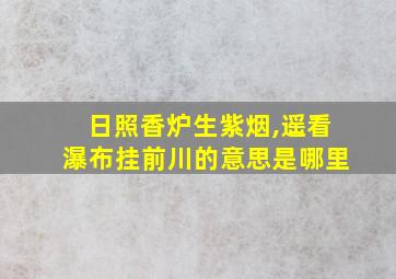 日照香炉生紫烟,遥看瀑布挂前川的意思是哪里