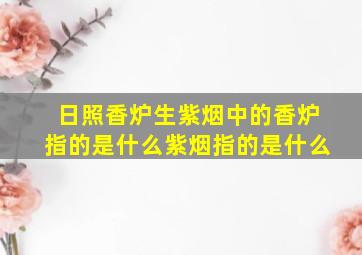 日照香炉生紫烟中的香炉指的是什么紫烟指的是什么