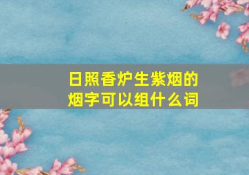 日照香炉生紫烟的烟字可以组什么词