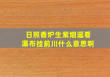 日照香炉生紫烟遥看瀑布挂前川什么意思啊