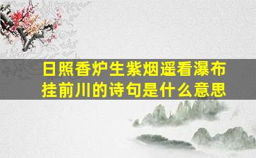 日照香炉生紫烟遥看瀑布挂前川的诗句是什么意思