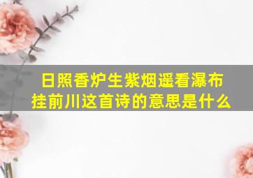 日照香炉生紫烟遥看瀑布挂前川这首诗的意思是什么