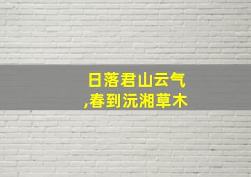 日落君山云气,春到沅湘草木