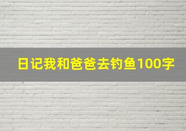 日记我和爸爸去钓鱼100字