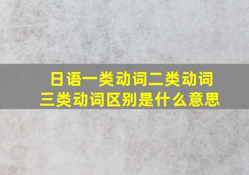 日语一类动词二类动词三类动词区别是什么意思