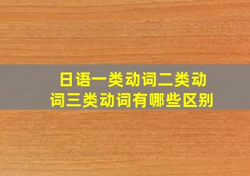 日语一类动词二类动词三类动词有哪些区别