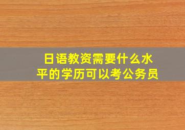 日语教资需要什么水平的学历可以考公务员