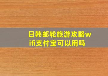 日韩邮轮旅游攻略wifi支付宝可以用吗