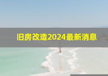 旧房改造2024最新消息