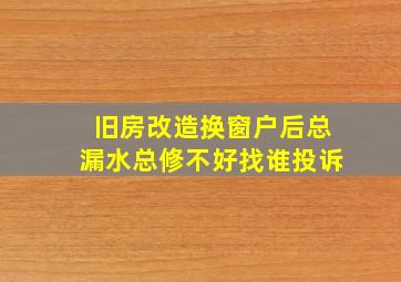 旧房改造换窗户后总漏水总修不好找谁投诉