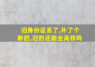 旧身份证丢了,补了个新的,旧的还能坐高铁吗