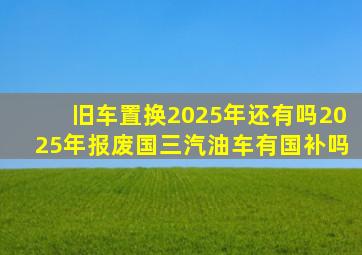 旧车置换2025年还有吗2025年报废国三汽油车有国补吗