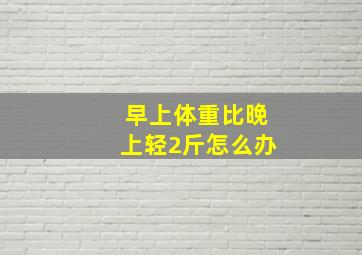 早上体重比晚上轻2斤怎么办