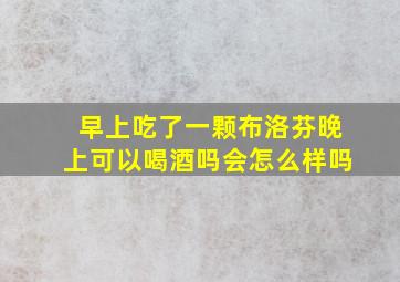 早上吃了一颗布洛芬晚上可以喝酒吗会怎么样吗