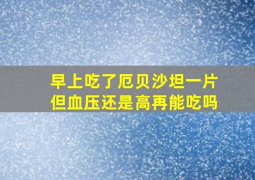 早上吃了厄贝沙坦一片但血压还是高再能吃吗