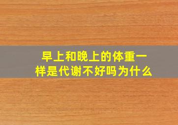 早上和晚上的体重一样是代谢不好吗为什么