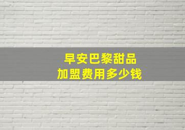 早安巴黎甜品加盟费用多少钱